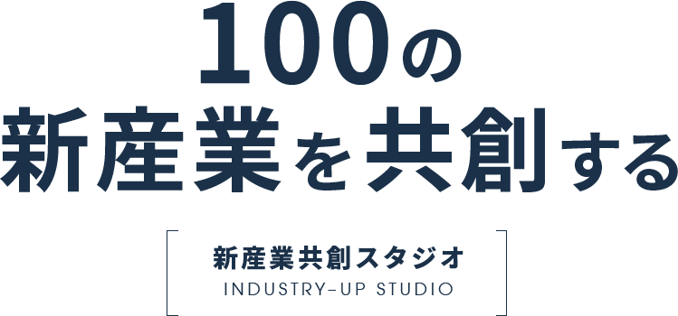 100の新産業を共創する　新産業共創スタジオ　INDUSTRY–UP STUDIO